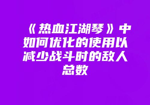 《热血江湖琴》中如何优化的使用以减少战斗时的敌人总数