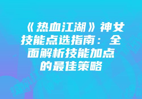 《热血江湖》神女技能点选指南：全面解析技能加点的最佳策略