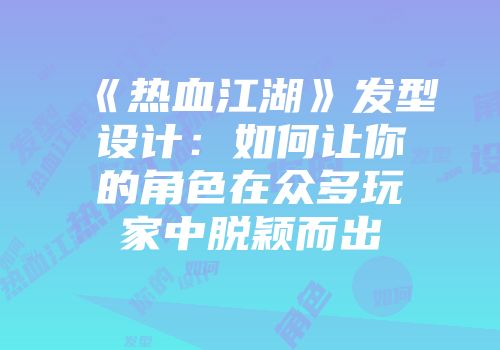 《热血江湖》发型设计：如何让你的角色在众多玩家中脱颖而出