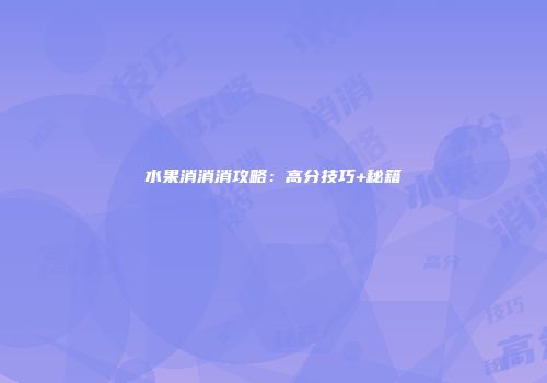 水果消消消攻略：高分技巧+秘籍