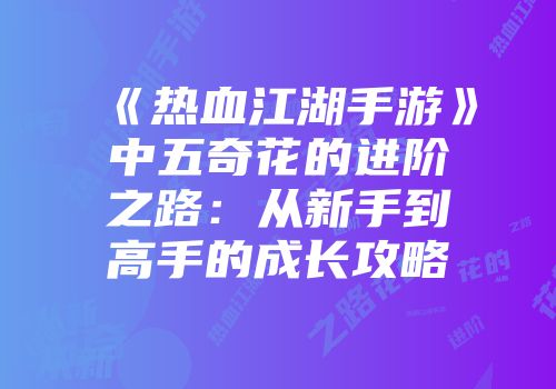 《热血江湖手游》中五奇花的进阶之路：从新手到高手的成长攻略