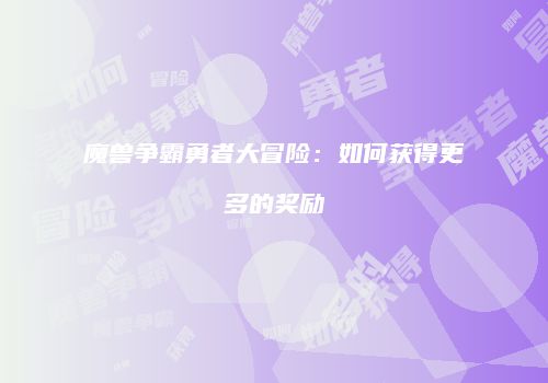 魔兽争霸勇者大冒险：如何获得更多的奖励