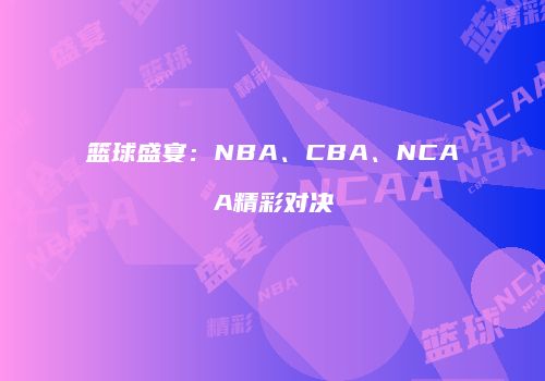 篮球盛宴：NBA、CBA、NCAA精彩对决