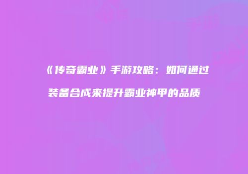 《传奇霸业》手游攻略：如何通过装备合成来提升霸业神甲的品质