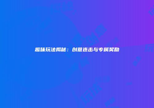 趣味玩法揭秘：创意连击与专属奖励