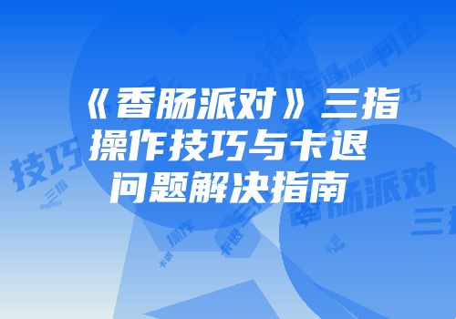 《香肠派对》三指操作技巧与卡退问题解决指南