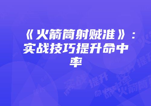 《火箭筒射贼准》：实战技巧提升命中率