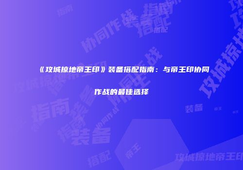 《攻城掠地帝王印》装备搭配指南：与帝王印协同作战的最佳选择