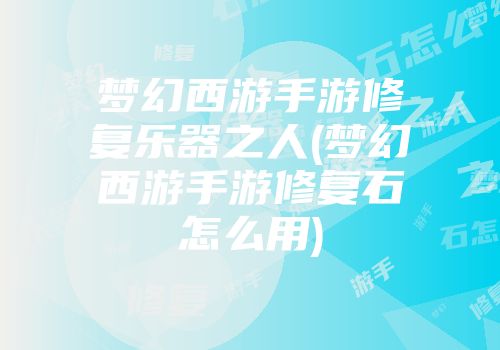 梦幻西游手游修复乐器之人(梦幻西游手游修复石怎么用)