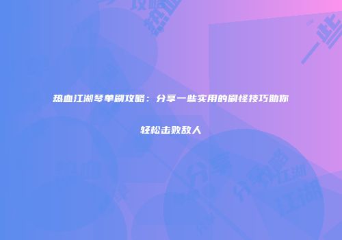 热血江湖琴单刷攻略:分享一些实用的刷怪技巧助你轻松击败敌人