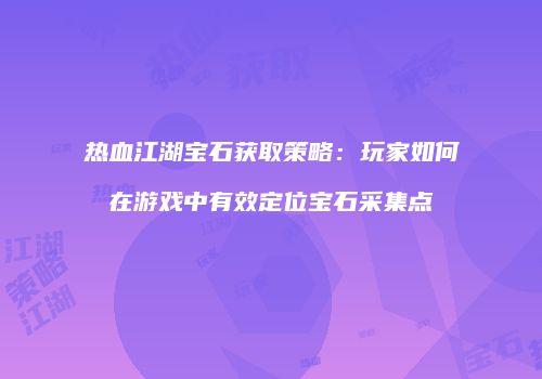 热血江湖宝石获取策略：玩家如何在游戏中有效定位宝石采集点