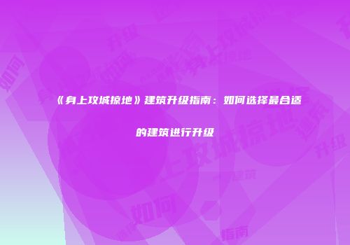 《身上攻城掠地》建筑升级指南：如何选择最合适的建筑进行升级