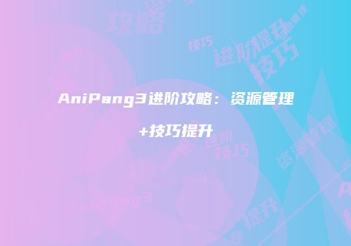 AniPang3进阶攻略：资源管理+技巧提升