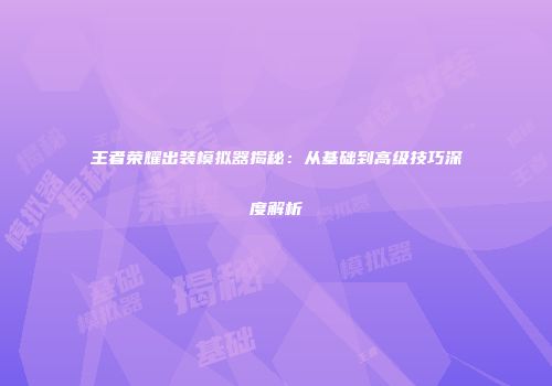 王者荣耀出装模拟器揭秘：从基础到高级技巧深度解析