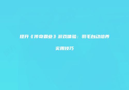 提升《传奇霸业》游戏体验：羽毛自动培养实用技巧