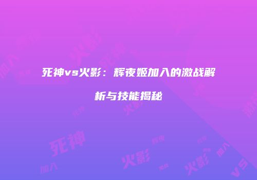 死神vs火影：辉夜姬加入的激战解析与技能揭秘