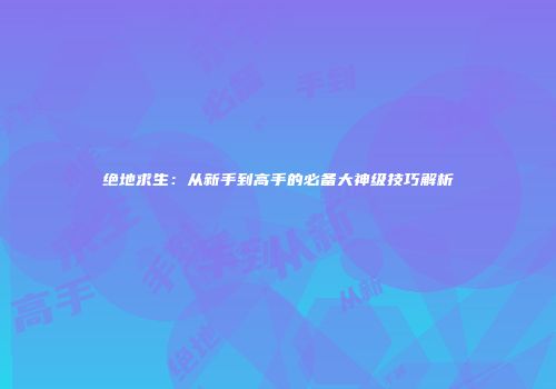 绝地求生：从新手到高手的必备大神级技巧解析