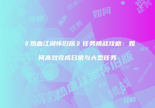 《热血江湖怀旧版》任务挑战攻略：如何高效完成日常与大型任务