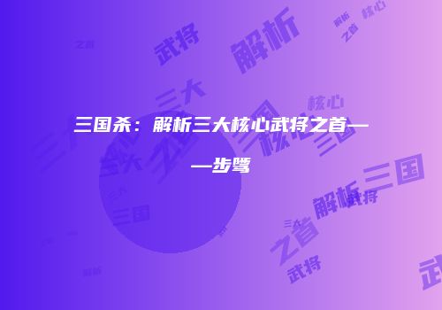 三国杀：解析三大核心武将之首——步骘