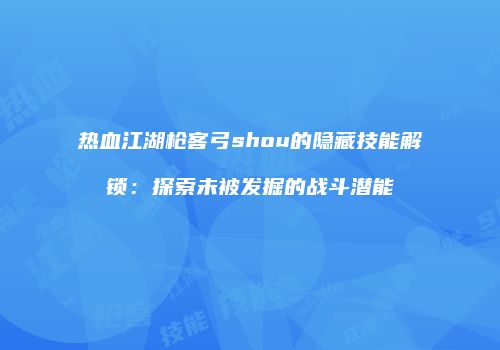 热血江湖枪客弓shou的隐藏技能解锁：探索未被发掘的战斗潜能