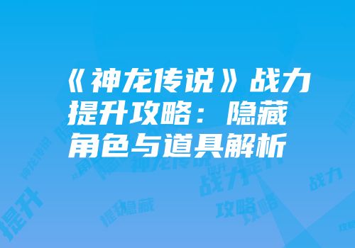 《神龙传说》战力提升攻略：隐藏角色与道具解析
