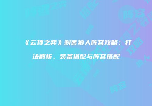 《云顶之弈》刺客狼人阵容攻略：打法解析、装备搭配与阵容搭配