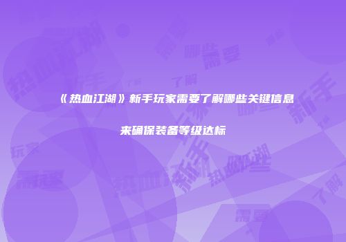 《热血江湖》新手玩家需要了解哪些关键信息来确保装备等级达标