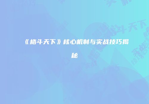 《格斗天下》核心机制与实战技巧揭秘