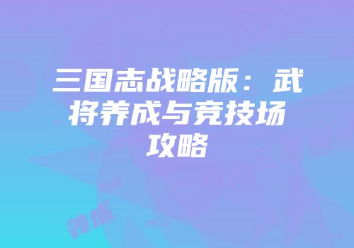 三国志战略版：武将养成与竞技场攻略