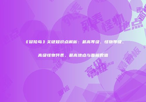 《冒险岛》关键知识点解析：最高等级、怪物等级、高级怪物列表、最高地点与面板数值