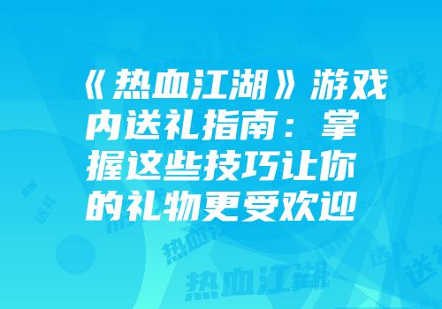 《热血江湖》游戏内送礼指南：掌握这些技巧让你的礼物更受欢迎