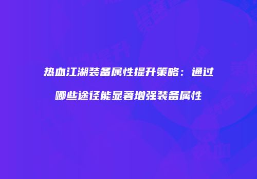 热血江湖装备属性提升策略：通过哪些途径能显著增强装备属性