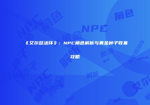 《艾尔登法环》：NPC角色解析与黄金种子收集攻略