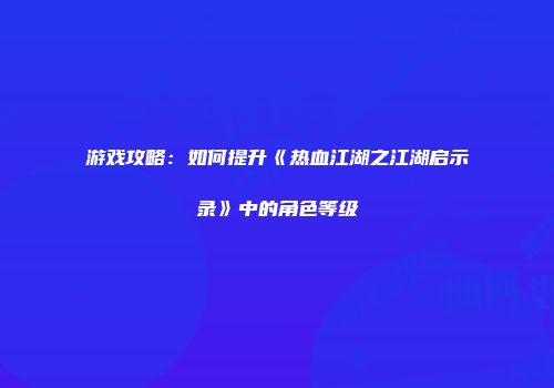 游戏攻略：如何提升《热血江湖之江湖启示录》中的角色等级