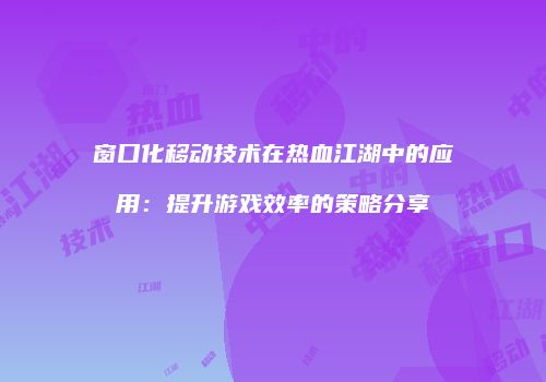 窗口化移动技术在热血江湖中的应用：提升游戏效率的策略分享