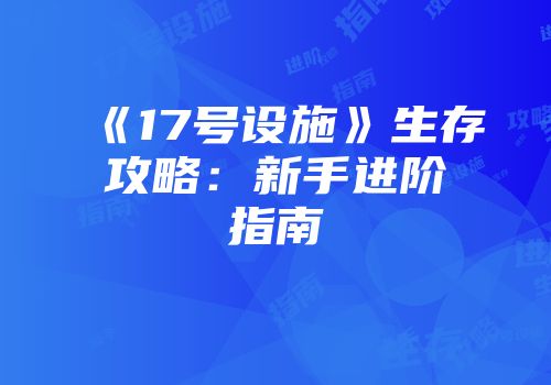 《17号设施》生存攻略：新手进阶指南