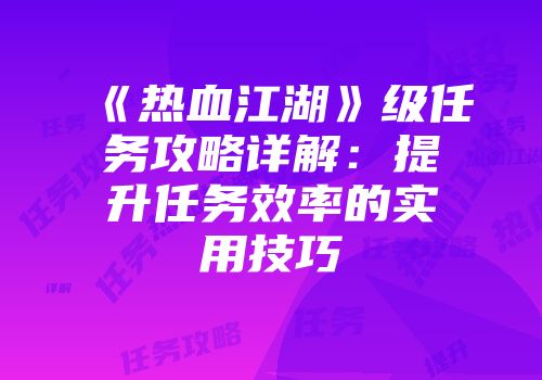 《热血江湖》级任务攻略详解：提升任务效率的实用技巧