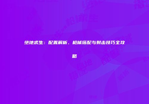 绝地求生：配置解析、枪械搭配与射击技巧全攻略