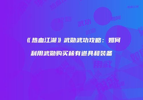 《热血江湖》武勋武功攻略：如何利用武勋购买稀有道具和装备