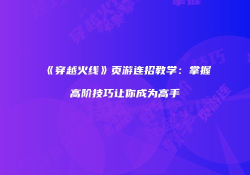 《穿越火线》页游连招教学：掌握高阶技巧让你成为高手