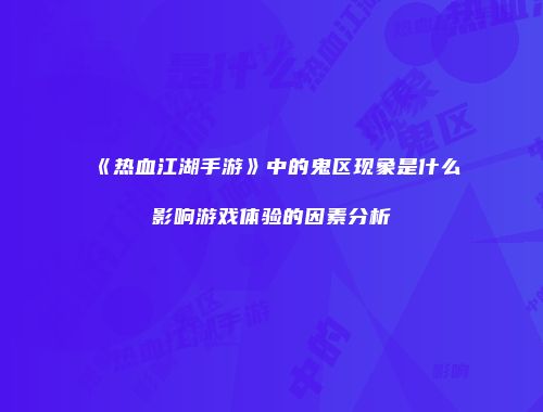 《热血江湖手游》中的鬼区现象是什么影响游戏体验的因素分析