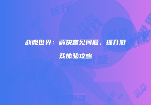 战舰世界：解决常见问题，提升游戏体验攻略