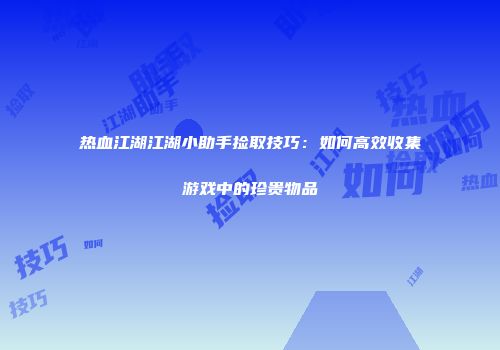 热血江湖江湖小助手捡取技巧：如何高效收集游戏中的珍贵物品