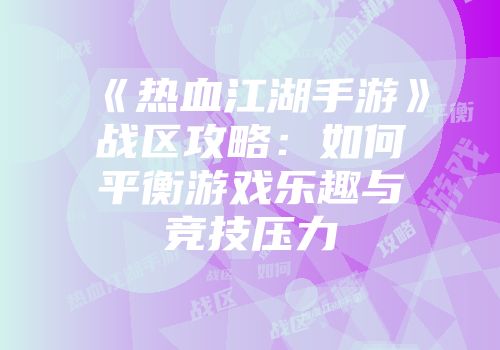 《热血江湖手游》战区攻略：如何平衡游戏乐趣与竞技压力