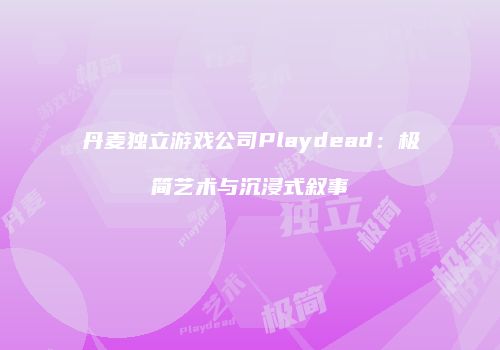 丹麦独立游戏公司Playdead：极简艺术与沉浸式叙事