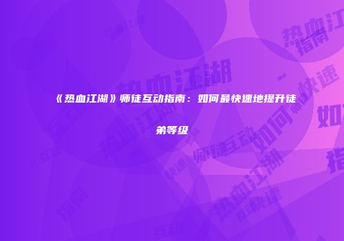 《热血江湖》师徒互动指南：如何最快速地提升徒弟等级