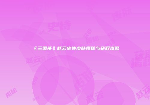 《三国杀》赵云史诗皮肤揭秘与获取攻略