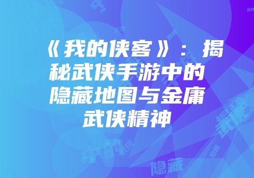 《我的侠客》：揭秘武侠手游中的隐藏地图与金庸武侠精神