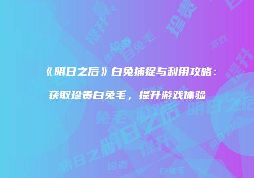 《明日之后》白兔捕捉与利用攻略：获取珍贵白兔毛，提升游戏体验