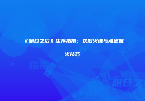《明日之后》生存指南：获取火堆与点燃篝火技巧